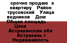 срочно продаю 3х квартиру › Район ­ трусовский › Улица ­ водников › Дом ­ 23 › Общая площадь ­ 54 › Цена ­ 1 550 000 - Астраханская обл., Астрахань г. Недвижимость » Квартиры продажа   